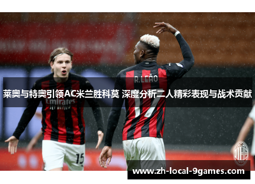 莱奥与特奥引领AC米兰胜科莫 深度分析二人精彩表现与战术贡献