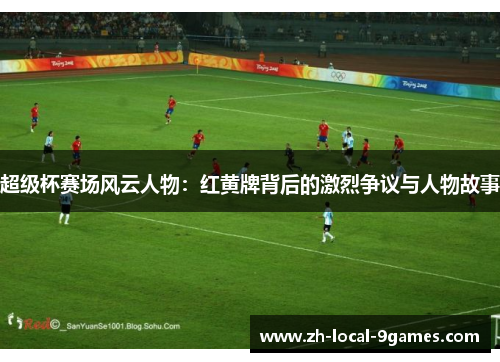 超级杯赛场风云人物:红黄牌背后的激烈争议与人物故事 超级杯赛场风云人物:红黄牌背后的激烈争议与人物故事