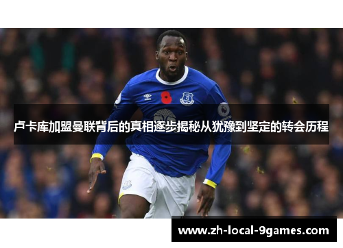 卢卡库加盟曼联背后的真相逐步揭秘从犹豫到坚定的转会历程