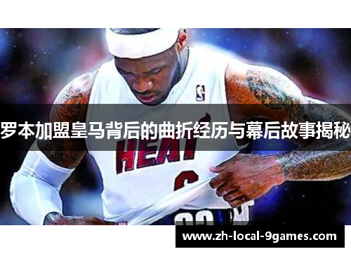 罗本加盟皇马背后的曲折经历与幕后故事揭秘 罗本加盟皇马背后的曲折经历与幕后故事揭秘