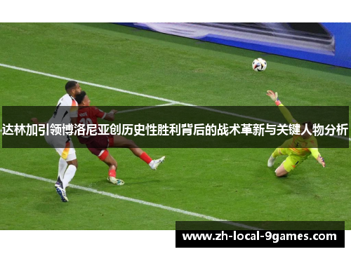 达林加引领博洛尼亚创历史性胜利背后的战术革新与关键人物分析 达林加引领博洛尼亚创历史性胜利背后的战术革新与关键人物分析