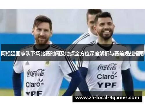 阿根廷国家队下场比赛时间及地点全方位深度解析与赛前观战指南 阿根廷国家队下场比赛时间及地点全方位深度解析与赛前观战指南