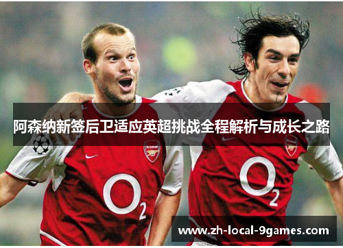 阿森纳新签后卫适应英超挑战全程解析与成长之路