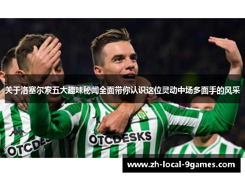 关于洛塞尔索五大趣味秘闻全面带你认识这位灵动中场多面手的风采