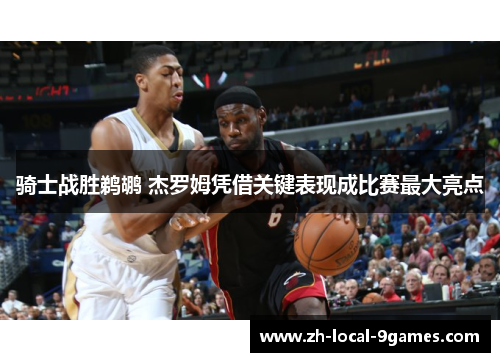 骑士战胜鹈鹕 杰罗姆凭借关键表现成比赛最大亮点