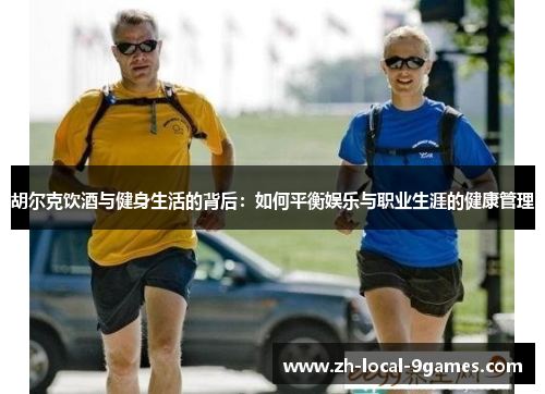 胡尔克饮酒与健身生活的背后：如何平衡娱乐与职业生涯的健康管理