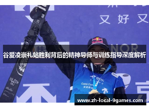 谷爱凌崇礼站胜利背后的精神导师与训练指导深度解析