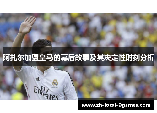 阿扎尔加盟皇马的幕后故事及其决定性时刻分析