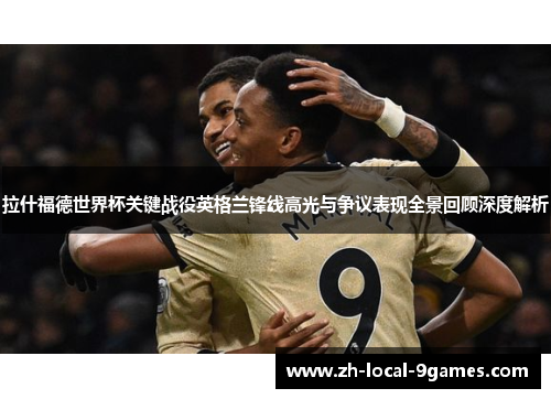 拉什福德世界杯关键战役英格兰锋线高光与争议表现全景回顾深度解析
