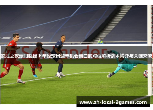 欧冠之夜豪门碰撞下年轻球员迎来机会窗口的对位解析战术博弈与关键突破 欧冠之夜豪门碰撞下年轻球员迎来机会窗口的对位解析战术博弈与关键突破