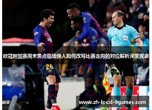 欧冠附加赛周末焦点临场换人如何改写比赛走向的对位解析深度观察 欧冠附加赛周末焦点临场换人如何改写比赛走向的对位解析深度观察