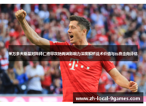 莱万多夫斯基对阵拜仁德甲攻防两端影响力深度解析战术价值与比赛走向评估