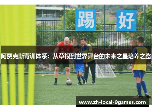 阿贾克斯青训体系:从草根到世界舞台的未来之星培养之路 阿贾克斯青训体系:从草根到世界舞台的未来之星培养之路