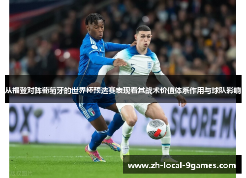 从福登对阵葡萄牙的世界杯预选赛表现看其战术价值体系作用与球队影响 从福登对阵葡萄牙的世界杯预选赛表现看其战术价值体系作用与球队影响