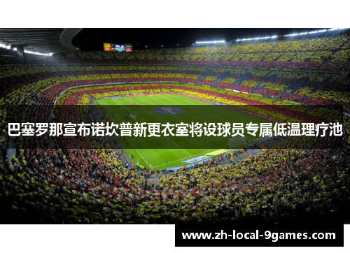 巴塞罗那宣布诺坎普新更衣室将设球员专属低温理疗池