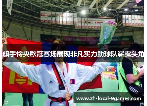 旗手怜央欧冠赛场展现非凡实力助球队崭露头角