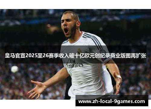 皇马官宣2025至26赛季收入破十亿欧元创纪录商业版图再扩张
