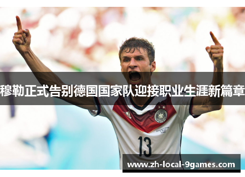 穆勒正式告别德国国家队迎接职业生涯新篇章