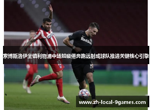 索博斯洛伊坐镇利物浦中场知疲倦奔跑远射成球队推进关键核心引擎