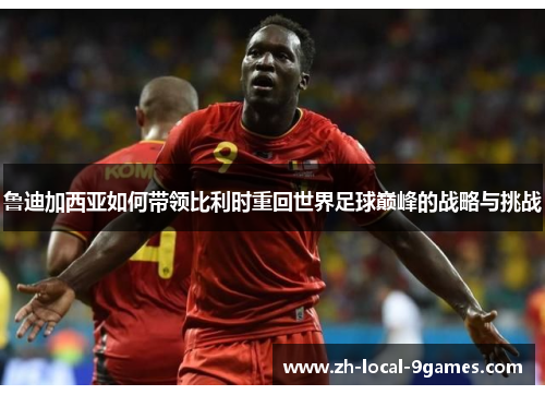 鲁迪加西亚如何带领比利时重回世界足球巅峰的战略与挑战