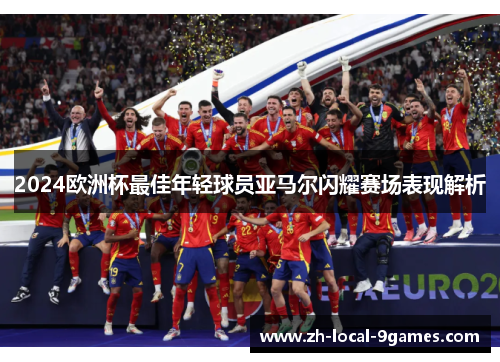 2024欧洲杯最佳年轻球员亚马尔闪耀赛场表现解析