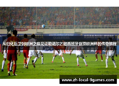 从归化后卫到欧洲之巅见证勒诺尔芒随西班牙登顶欧洲杯的传奇旅程