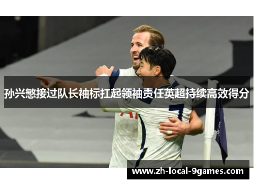 孙兴慜接过队长袖标扛起领袖责任英超持续高效得分 孙兴慜接过队长袖标扛起领袖责任英超持续高效得分