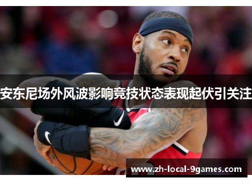 安东尼场外风波影响竞技状态表现起伏引关注 安东尼场外风波影响竞技状态表现起伏引关注