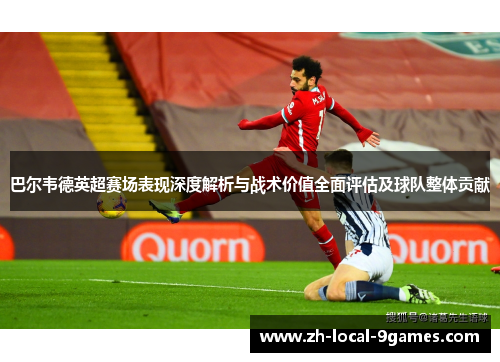 巴尔韦德英超赛场表现深度解析与战术价值全面评估及球队整体贡献 巴尔韦德英超赛场表现深度解析与战术价值全面评估及球队整体贡献