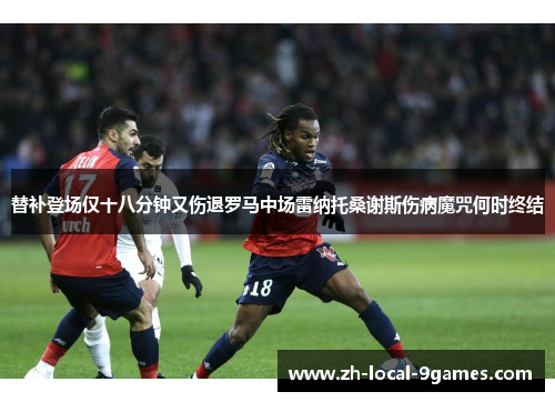 替补登场仅十八分钟又伤退罗马中场雷纳托桑谢斯伤病魔咒何时终结 替补登场仅十八分钟又伤退罗马中场雷纳托桑谢斯伤病魔咒何时终结