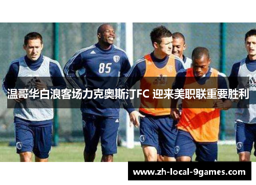 温哥华白浪客场力克奥斯汀FC 迎来美职联重要胜利 温哥华白浪客场力克奥斯汀FC 迎来美职联重要胜利
